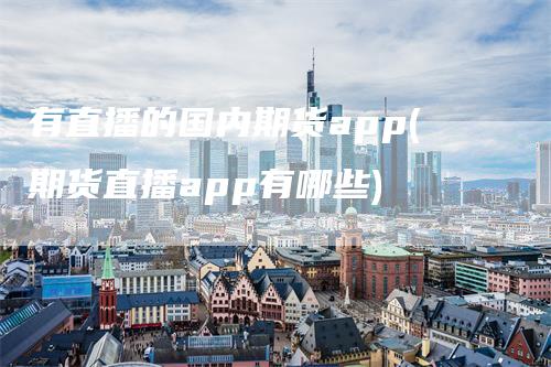 有直播的国内期货app(期货直播app有哪些)