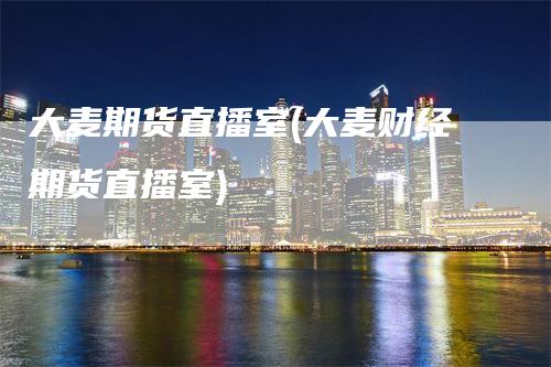 大麦期货直播室(大麦财经期货直播室)