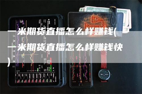 一米期货直播怎么样赚钱(一米期货直播怎么样赚钱快)