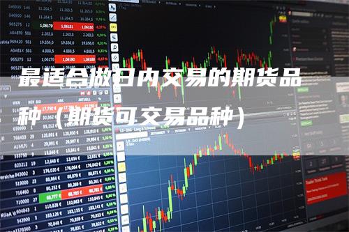 最适合做日内交易的期货品种（期货可交易品种）