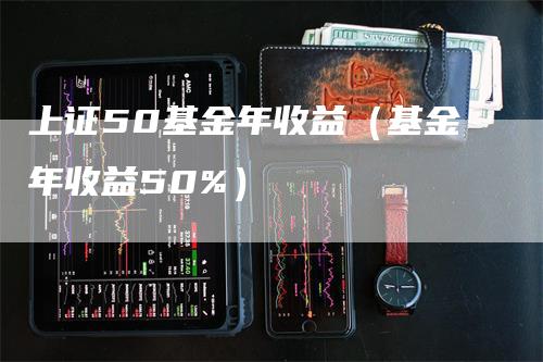 上证50基金年收益（基金年收益50%）