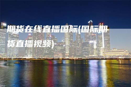 期货在线直播国际(国际期货直播视频)