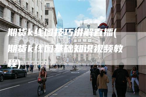 期货k线图技巧讲解直播(期货k线图基础知识视频教程)