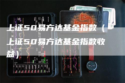 上证50易方达基金指数（上证50易方达基金指数收益）