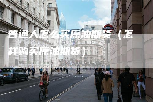 普通人怎么买原油期货(怎样购买原油期货)-爱民财经