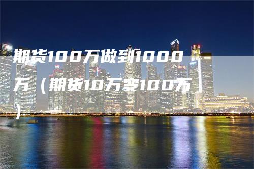 期货100万做到1000万（期货10万变100万）