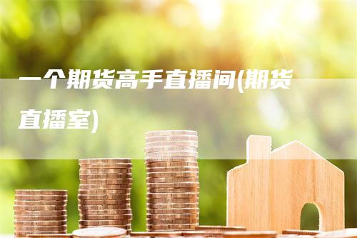 一个期货高手直播间(期货直播室)