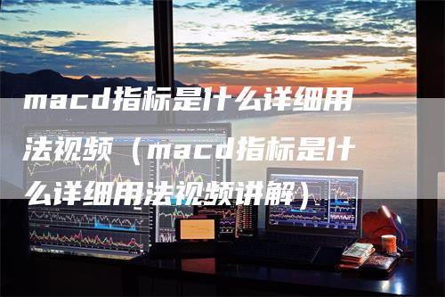 macd指标是什么详细用法视频(macd指标是什么详细用法视频讲解)-爱民财经