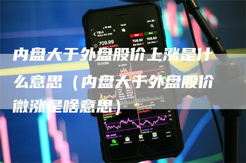 内盘大于外盘股价上涨是什么意思(内盘大于外盘股价微涨是啥意思)-爱民财经