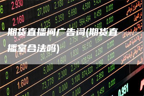 期货直播间广告词(期货直播室合法吗)-爱民财经