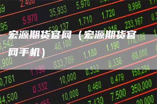 宏源期货官网（宏源期货官网手机）