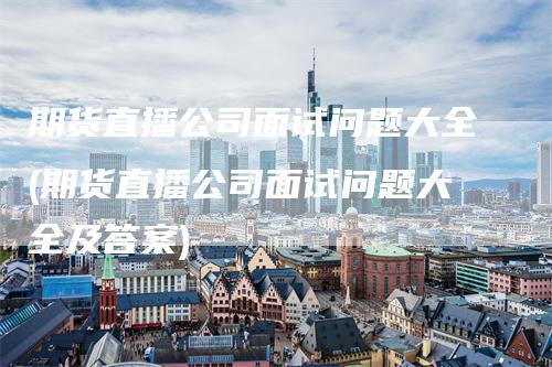 期货直播公司面试问题大全(期货直播公司面试问题大全及答案)-爱民财经