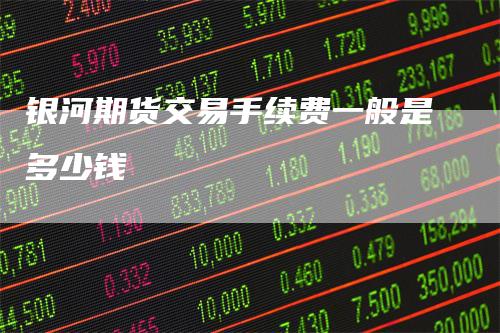 银河期货交易手续费一般是多少钱