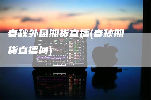 春秋外盘期货直播(春秋期货直播间)