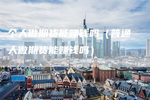 个人做期货能赚钱吗（普通人做期货能赚钱吗）