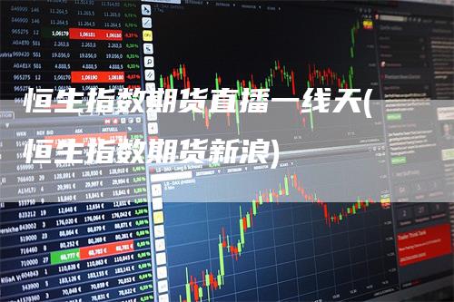 恒生指数期货直播一线天(恒生指数期货新浪)-爱民财经