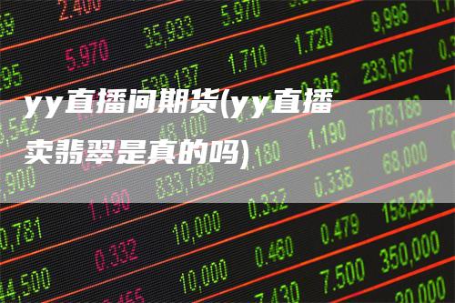yy直播间期货(yy直播卖翡翠是真的吗)