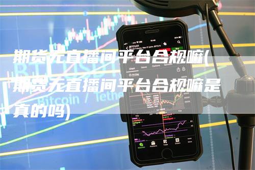期货无直播间平台合规嘛(期货无直播间平台合规嘛是真的吗)
