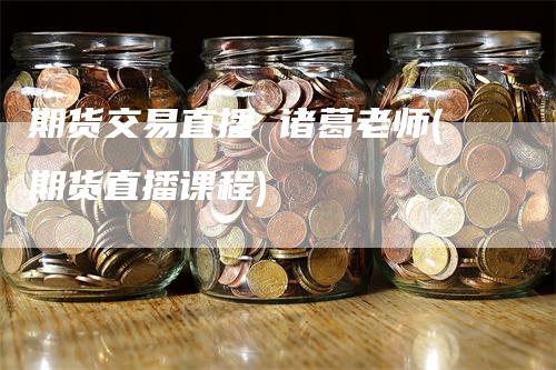期货交易直播 诸葛老师(期货直播课程)