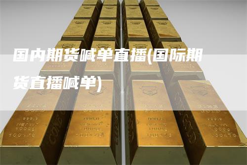 国内期货喊单直播(国际期货直播喊单)