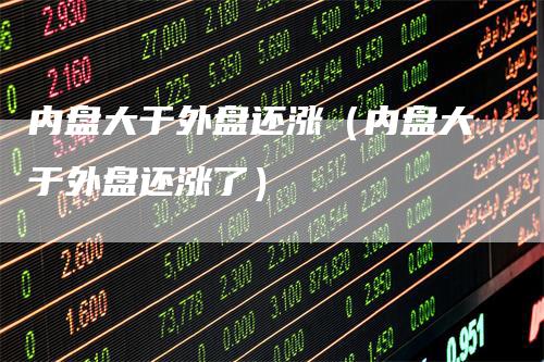 内盘大于外盘还涨（内盘大于外盘还涨了）