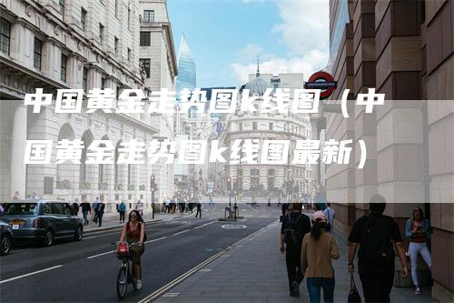 中国黄金走势图k线图（中国黄金走势图k线图最新）