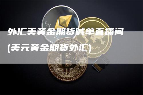 外汇美黄金期货喊单直播间(美元黄金期货外汇)