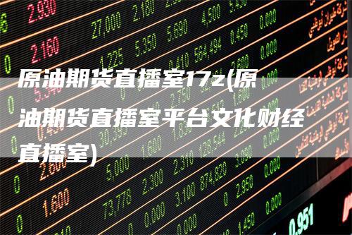 原油期货直播室17z(原油期货直播室平台文化财经直播室)