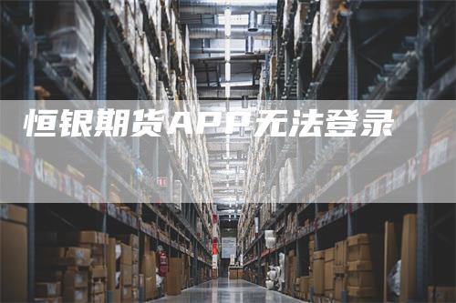 恒银期货APP无法登录