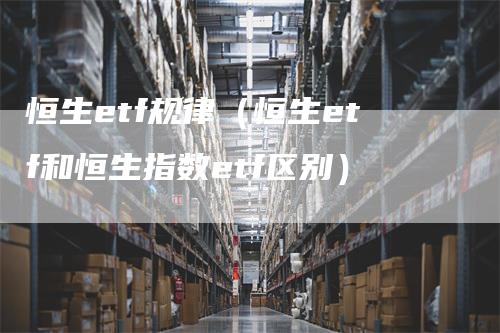 恒生etf规律(恒生etf和恒生指数etf区别)-爱民财经