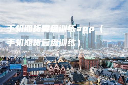 手机期货复盘训练app(手机期货复盘训练)-爱民财经