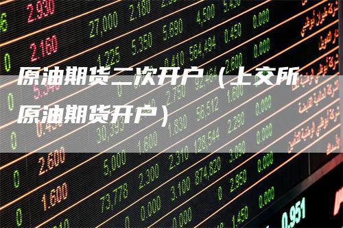 原油期货二次开户(上交所原油期货开户)-爱民财经