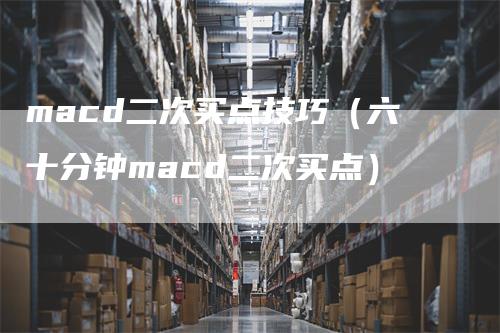 macd二次买点技巧(六十分钟macd二次买点)-爱民财经