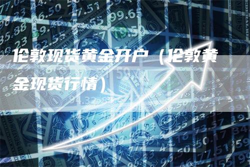 伦敦现货黄金开户（伦敦黄金现货行情）