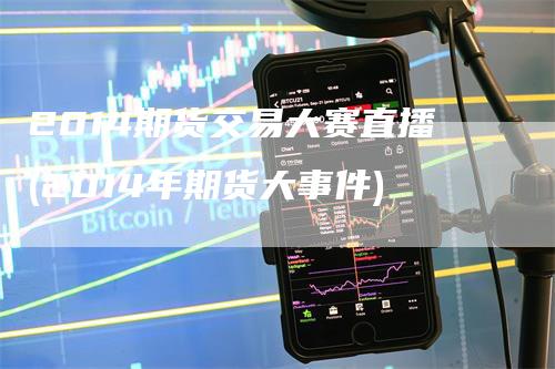 2014期货交易大赛直播(2014年期货大事件)