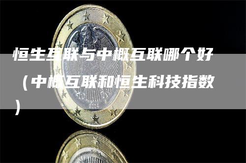 恒生互联与中概互联哪个好（中概互联和恒生科技指数）