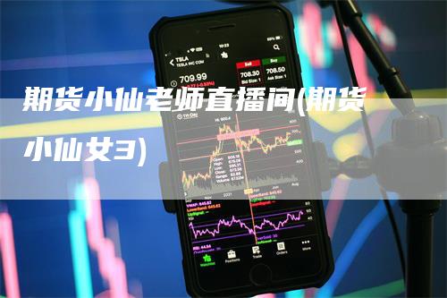 期货小仙老师直播间(期货小仙女3)