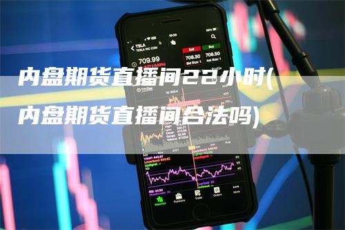 内盘期货直播间22小时(内盘期货直播间合法吗)