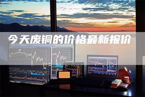 今天废铜的价格最新报价