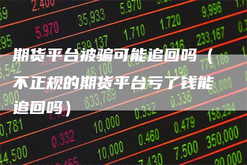 期货平台被骗可能追回吗（不正规的期货平台亏了钱能追回吗）