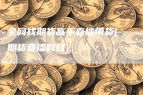 全网找期货高手直播带货(期货直播网红)