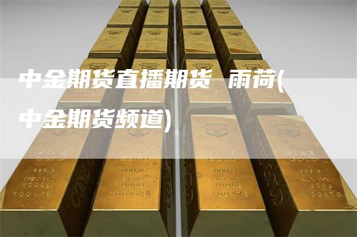 中金期货直播期货 雨荷(中金期货频道)