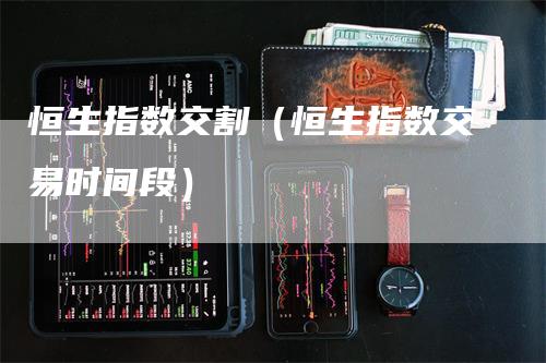 恒生指数交割(恒生指数交易时间段)-爱民财经