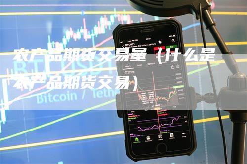 农产品期货交易量（什么是农产品期货交易）