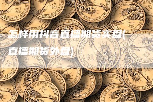 怎样用抖音直播期货实盘(直播期货外盘)