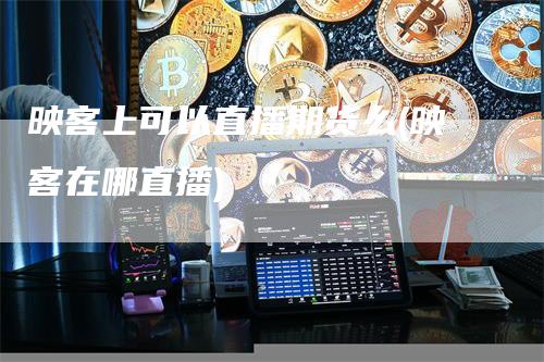 映客上可以直播期货么(映客在哪直播)