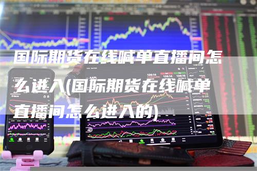 国际期货在线喊单直播间怎么进入(国际期货在线喊单直播间怎么进入的)