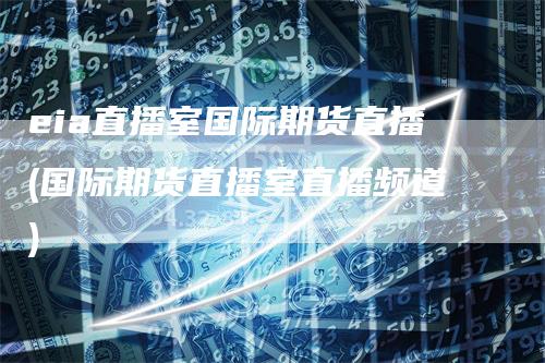 eia直播室国际期货直播(国际期货直播室直播频道)