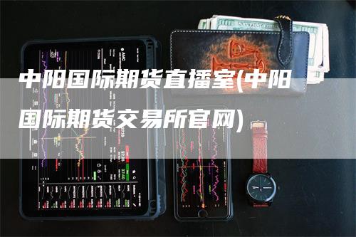 中阳国际期货直播室(中阳国际期货交易所官网)