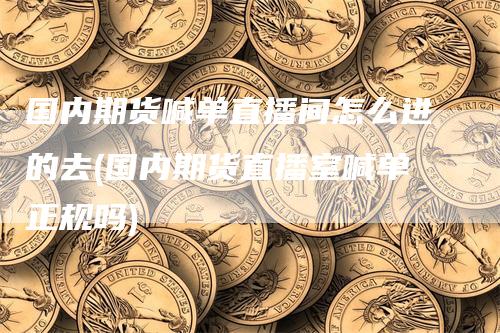 国内期货喊单直播间怎么进的去(国内期货直播室喊单正规吗)